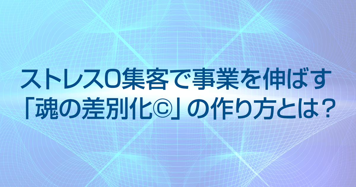 ストレス0集客で事業を伸ばす「魂の差別化®」の作り方とは？